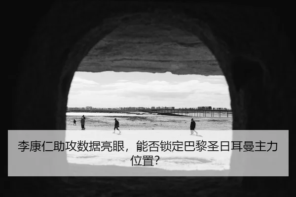 李康仁助攻数据亮眼，能否锁定巴黎圣日耳曼主力位置？