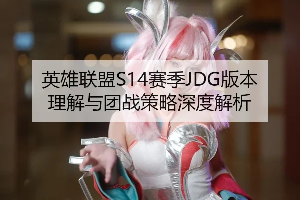 英雄联盟S14赛季JDG版本理解与团战策略深度解析