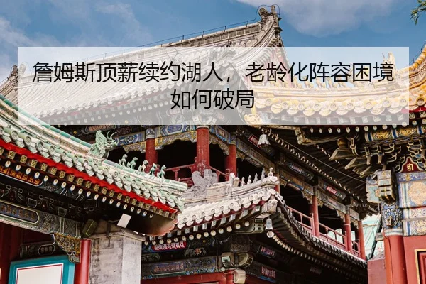 詹姆斯顶薪续约湖人，老龄化阵容困境如何破局