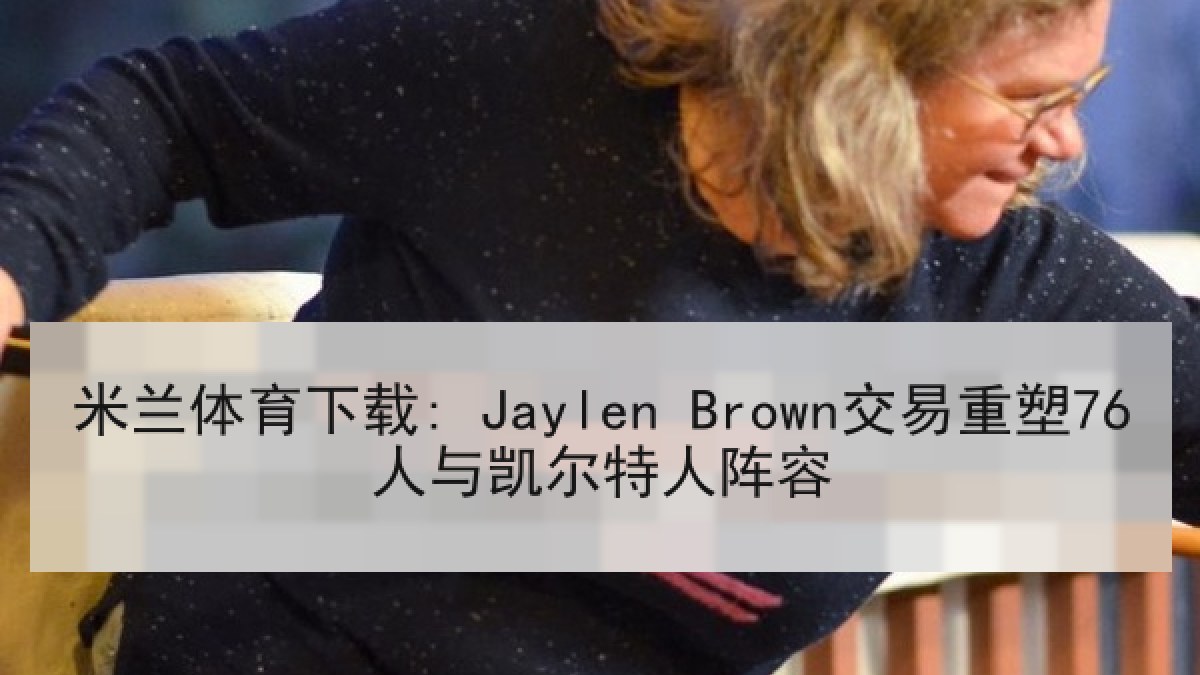米兰体育下载: Jaylen Brown交易重塑76人与凯尔特人阵容