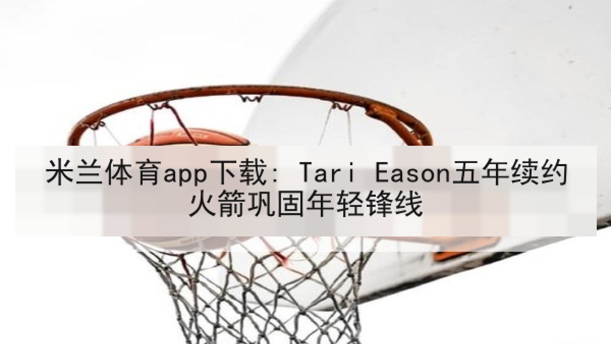 米兰体育app下载: Tari Eason五年续约火箭巩固年轻锋线