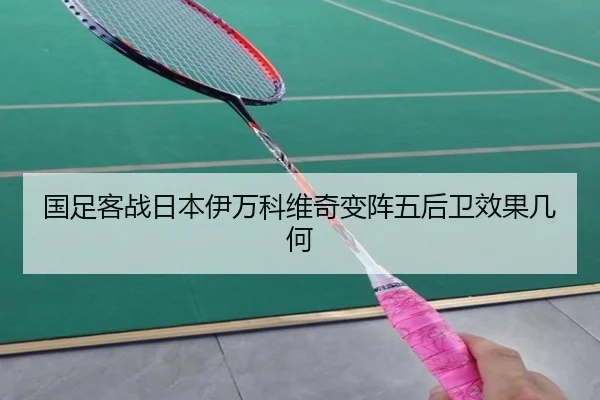 国足客战日本伊万科维奇变阵五后卫效果几何