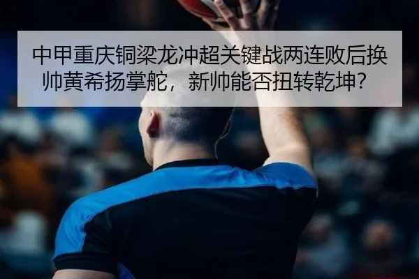 中甲重庆铜梁龙冲超关键战两连败后换帅黄希扬掌舵，新帅能否扭转乾坤？