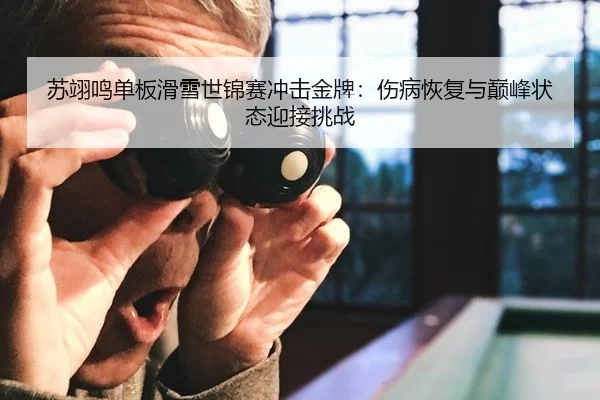 苏翊鸣单板滑雪世锦赛冲击金牌：伤病恢复与巅峰状态迎接挑战