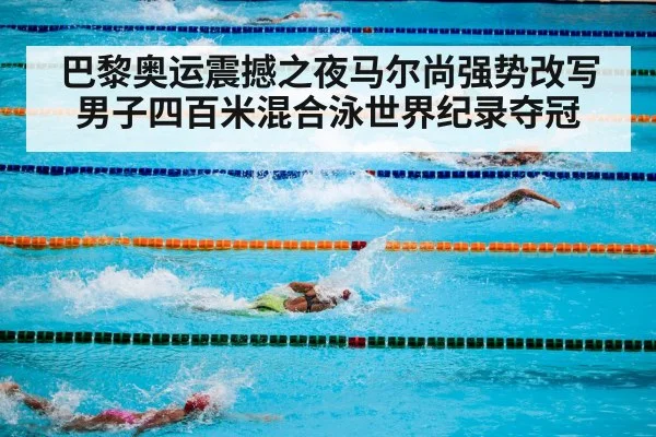 巴黎奥运震撼之夜马尔尚强势改写男子四百米混合泳世界纪录夺冠