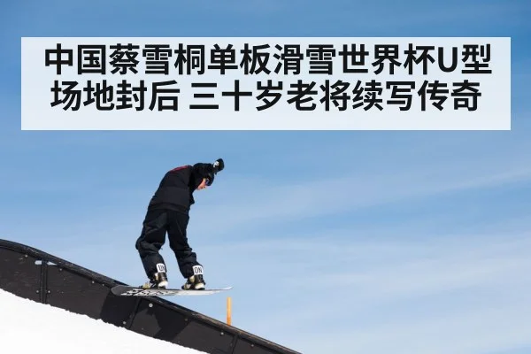 中国蔡雪桐单板滑雪世界杯U型场地封后 三十岁老将续写传奇
