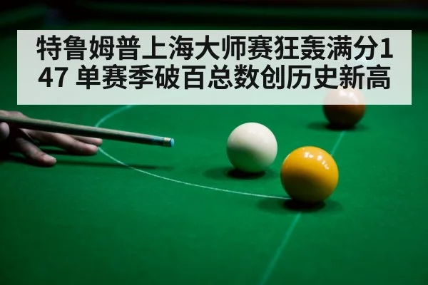 特鲁姆普上海大师赛狂轰满分147 单赛季破百总数创历史新高