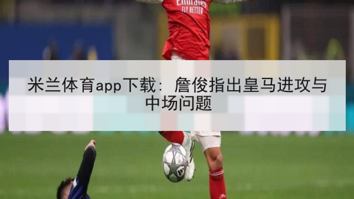 米兰体育app下载: 詹俊指出皇马进攻与中场问题