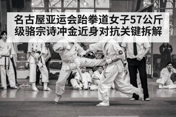 名古屋亚运会跆拳道女子57公斤级骆宗诗冲金近身对抗关键拆解