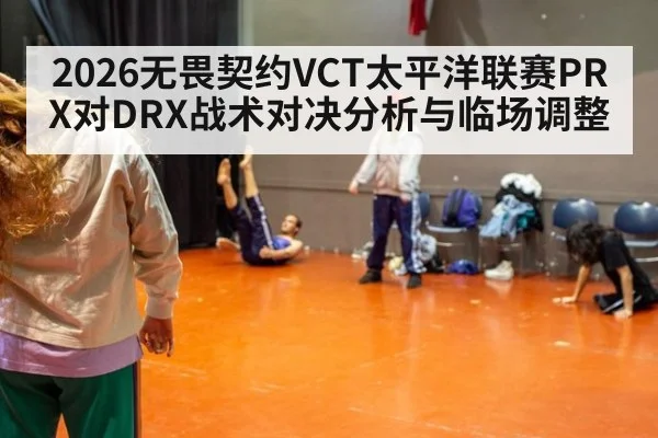 2026无畏契约VCT太平洋联赛PRX对DRX战术对决分析与临场调整